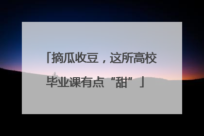 摘瓜收豆，这所高校毕业课有点“甜”