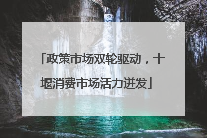 政策市场双轮驱动，十堰消费市场活力迸发