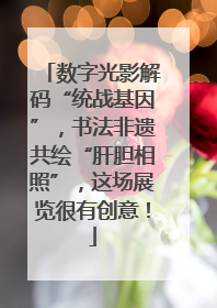 数字光影解码“统战基因”，书法非遗共绘“肝胆相照”，这场展览很有创意！