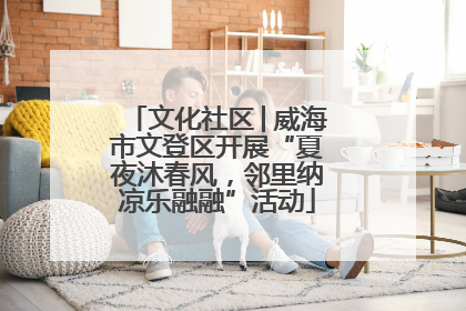 文化社区│威海市文登区开展“夏夜沐春风，邻里纳凉乐融融”活动