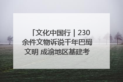 文化中国行｜230余件文物诉说千年巴蜀文明 成渝地区基建考古成果展开展