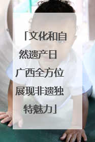 文化和自然遗产日 广西全方位展现非遗独特魅力