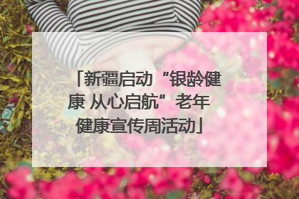 新疆启动“银龄健康 从心启航”老年健康宣传周活动