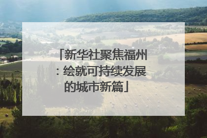 新华社聚焦福州：绘就可持续发展的城市新篇