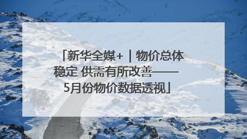 新华全媒+｜物价总体稳定 供需有所改善——5月份物价数据透视
