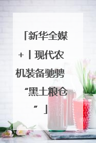 新华全媒+丨现代农机装备驰骋“黑土粮仓”