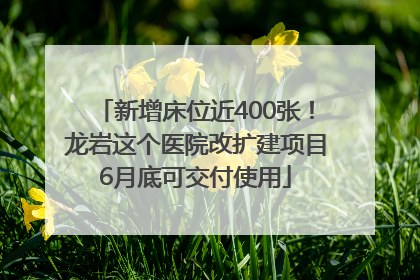 新增床位近400张！龙岩这个医院改扩建项目6月底可交付使用