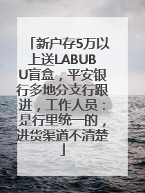新户存5万以上送LABUBU盲盒，平安银行多地分支行跟进，工作人员：是行里统一的，进货渠道不清楚