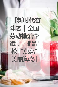新时代奋斗者｜全国劳动模范李斌：一把焊枪“点亮”美丽海岛