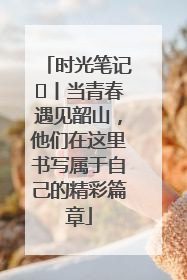 时光笔记⑪丨当青春遇见韶山，他们在这里书写属于自己的精彩篇章
