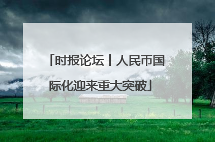 时报论坛丨人民币国际化迎来重大突破