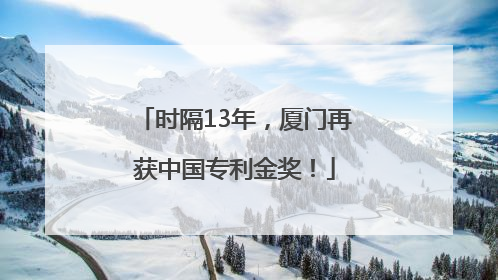 时隔13年，厦门再获中国专利金奖！