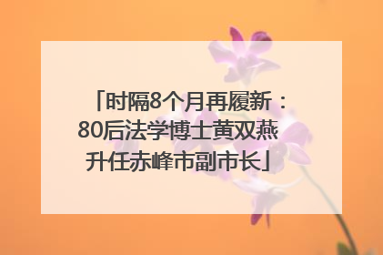 时隔8个月再履新：80后法学博士黄双燕升任赤峰市副市长