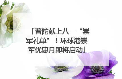 普陀献上八一“崇军礼单”！环球港崇军优惠月即将启动