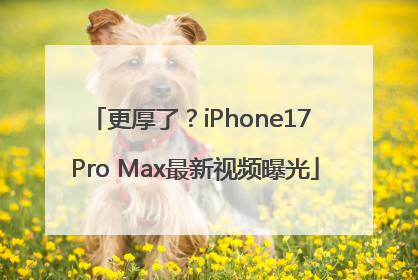 更厚了？iPhone17 Pro Max最新视频曝光