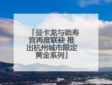 曼卡龙与德寿宫再度联袂 推出杭州城市限定黄金系列