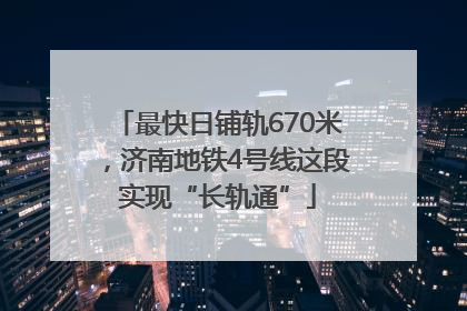 最快日铺轨670米，济南地铁4号线这段实现“长轨通”
