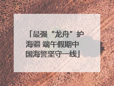 最强“龙舟”护海疆 端午假期中国海警坚守一线