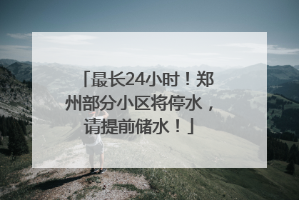 最长24小时！郑州部分小区将停水，请提前储水！