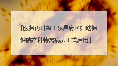 服务再升级！东昌府区妇幼保健院产科特需病房正式启用