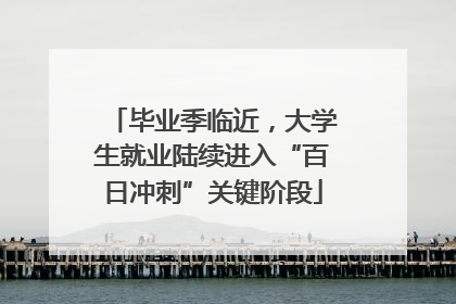 毕业季临近，大学生就业陆续进入“百日冲刺”关键阶段