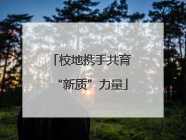 校地携手共育“新质”力量