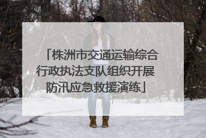 株洲市交通运输综合行政执法支队组织开展防汛应急救援演练