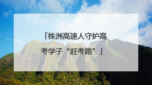 株洲高速人守护高考学子“赶考路”