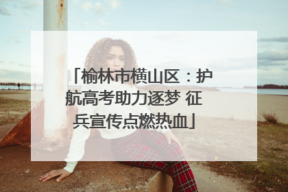 榆林市横山区：护航高考助力逐梦 征兵宣传点燃热血