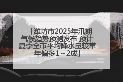 潍坊市2025年汛期气候趋势预测发布 预计夏季全市平均降水量较常年偏多1～2成