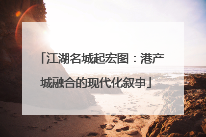 江湖名城起宏图：港产城融合的现代化叙事