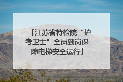 江苏省特检院“护考卫士”全员到岗保障电梯安全运行