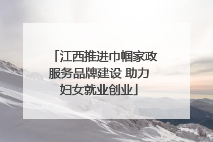 江西推进巾帼家政服务品牌建设 助力妇女就业创业