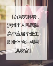 沉浸式体验，滨州市人民医院高中应届毕业生职业体验活动圆满收官