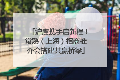沪虞携手启新程！常熟（上海）招商推介会搭建共赢桥梁