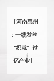 河南禹州：一缕发丝“织就”过亿产业