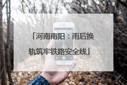 河南南阳：雨后换轨筑牢铁路安全线