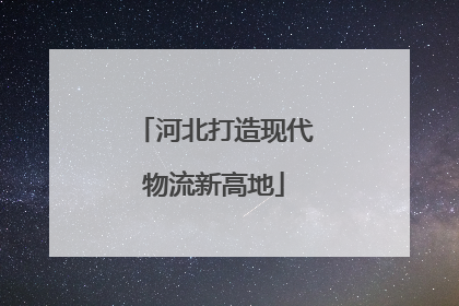河北打造现代物流新高地