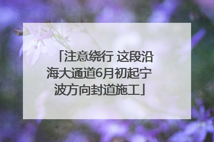注意绕行 这段沿海大通道6月初起宁波方向封道施工