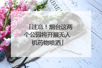注意！烟台这两个公园将开展无人机药物喷洒