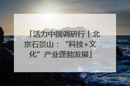 活力中国调研行丨北京石景山：“科技+文化”产业蓬勃发展