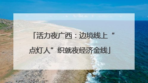 活力夜广西：边境线上“点灯人”织就夜经济金线