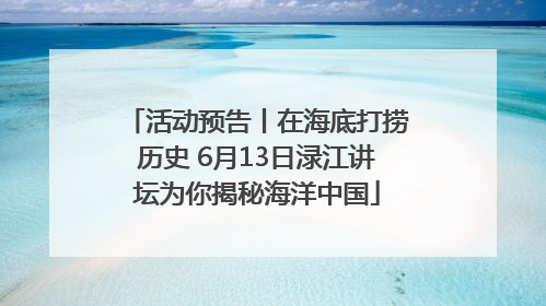 活动预告丨在海底打捞历史 6月13日渌江讲坛为你揭秘海洋中国