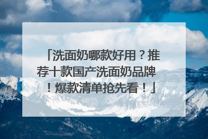 洗面奶哪款好用？推荐十款国产洗面奶品牌！爆款清单抢先看！