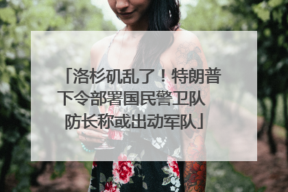 洛杉矶乱了！特朗普下令部署国民警卫队 防长称或出动军队