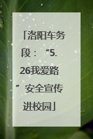 洛阳车务段：“5.26我爱路”安全宣传进校园