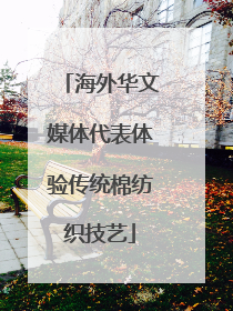 海外华文媒体代表体验传统棉纺织技艺