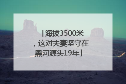 海拔3500米，这对夫妻坚守在黑河源头19年