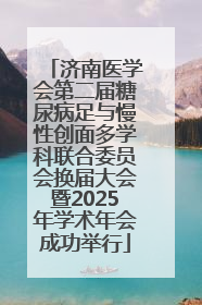 济南医学会第二届糖尿病足与慢性创面多学科联合委员会换届大会暨2025年学术年会成功举行