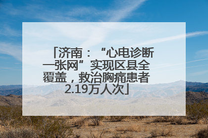 济南：“心电诊断一张网”实现区县全覆盖，救治胸痛患者2.19万人次
